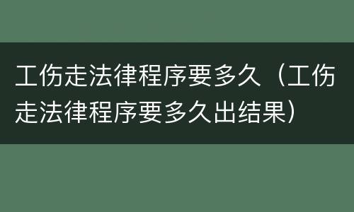 工伤走法律程序要多久（工伤走法律程序要多久出结果）