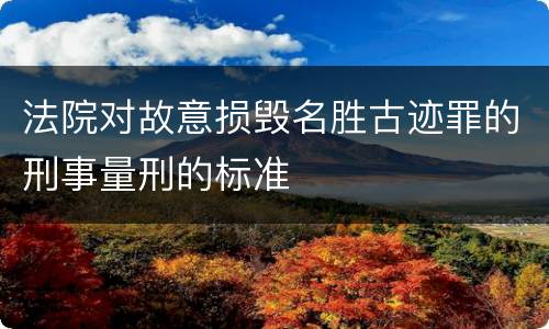 法院对故意损毁名胜古迹罪的刑事量刑的标准