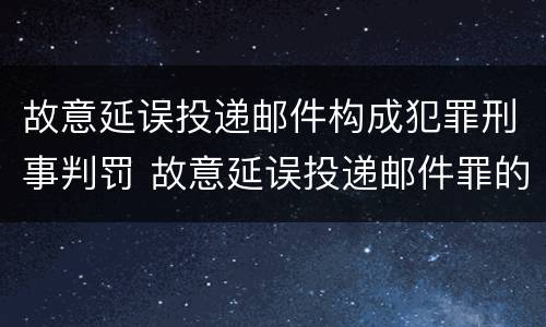 故意延误投递邮件构成犯罪刑事判罚 故意延误投递邮件罪的立案标准