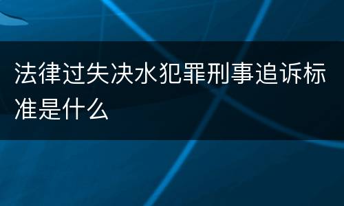 法律过失决水犯罪刑事追诉标准是什么