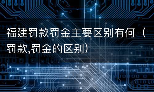 福建罚款罚金主要区别有何（罚款,罚金的区别）