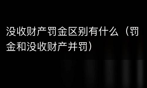 没收财产罚金区别有什么（罚金和没收财产并罚）