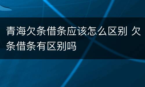 青海欠条借条应该怎么区别 欠条借条有区别吗