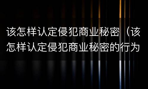 该怎样认定侵犯商业秘密（该怎样认定侵犯商业秘密的行为）
