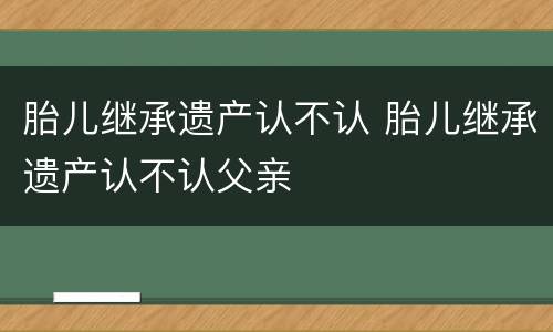 胎儿继承遗产认不认 胎儿继承遗产认不认父亲