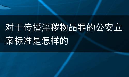 对于传播淫秽物品罪的公安立案标准是怎样的