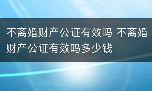 不离婚财产公证有效吗 不离婚财产公证有效吗多少钱
