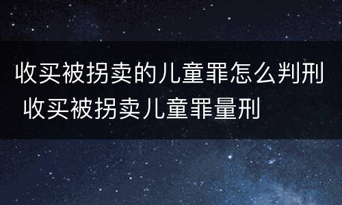 收买被拐卖的儿童罪怎么判刑 收买被拐卖儿童罪量刑