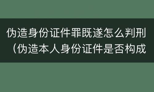 伪造身份证件罪既遂怎么判刑（伪造本人身份证件是否构成犯罪）