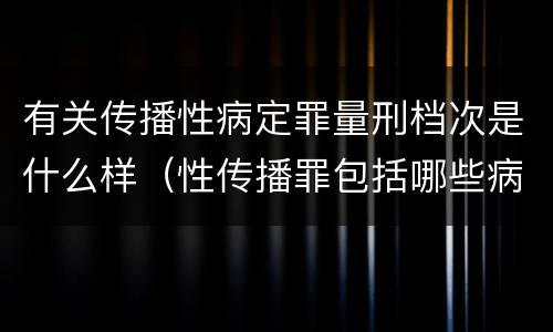 有关传播性病定罪量刑档次是什么样（性传播罪包括哪些病）