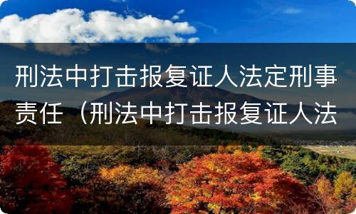刑法中打击报复证人法定刑事责任（刑法中打击报复证人法定刑事责任吗）