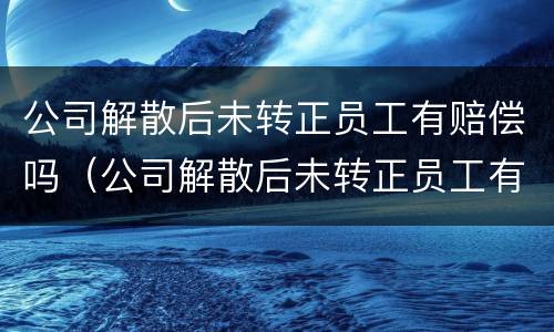 公司解散后未转正员工有赔偿吗（公司解散后未转正员工有赔偿吗）