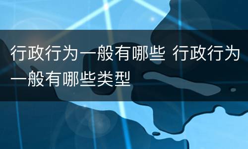 行政行为一般有哪些 行政行为一般有哪些类型