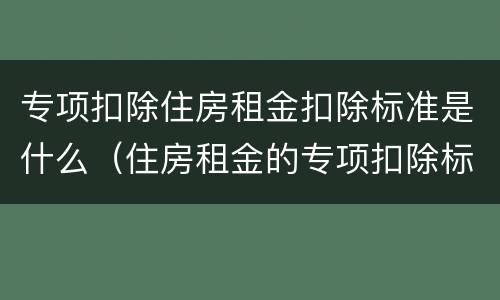 专项扣除住房租金扣除标准是什么（住房租金的专项扣除标准是多少）