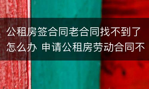 公租房签合同老合同找不到了怎么办 申请公租房劳动合同不见了怎么办