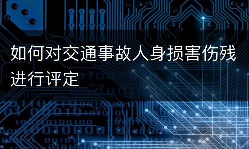 如何对交通事故人身损害伤残进行评定