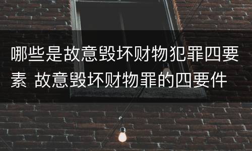 哪些是故意毁坏财物犯罪四要素 故意毁坏财物罪的四要件