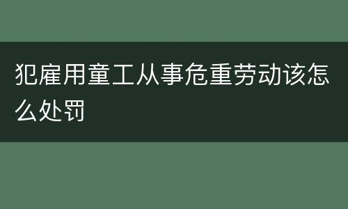 犯雇用童工从事危重劳动该怎么处罚
