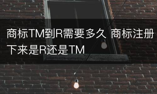 商标TM到R需要多久 商标注册下来是R还是TM