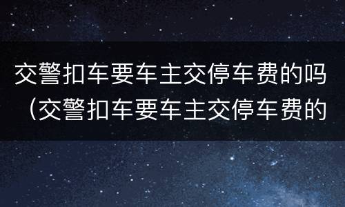 交警扣车要车主交停车费的吗（交警扣车要车主交停车费的吗）