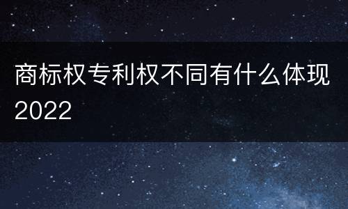 商标权专利权不同有什么体现2022