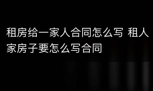 租房给一家人合同怎么写 租人家房子要怎么写合同