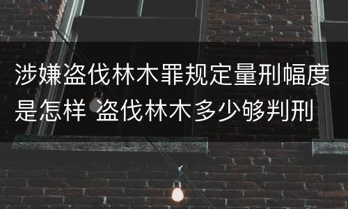 涉嫌盗伐林木罪规定量刑幅度是怎样 盗伐林木多少够判刑