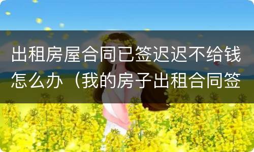 出租房屋合同已签迟迟不给钱怎么办（我的房子出租合同签了没有付钱可以吗）