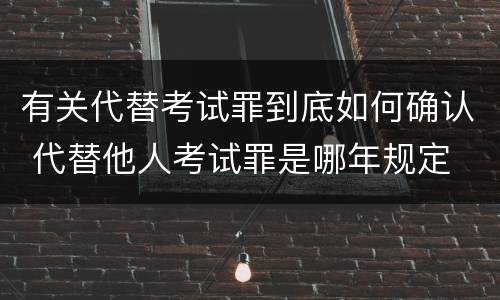 有关代替考试罪到底如何确认 代替他人考试罪是哪年规定