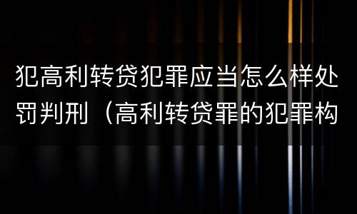 犯高利转贷犯罪应当怎么样处罚判刑（高利转贷罪的犯罪构成）