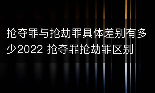 抢夺罪与抢劫罪具体差别有多少2022 抢夺罪抢劫罪区别