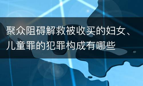 聚众阻碍解救被收买的妇女、儿童罪的犯罪构成有哪些