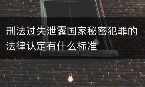 刑法过失泄露国家秘密犯罪的法律认定有什么标准