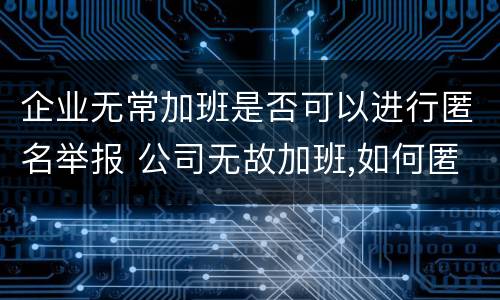企业无常加班是否可以进行匿名举报 公司无故加班,如何匿名举报