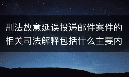 刑法故意延误投递邮件案件的相关司法解释包括什么主要内容