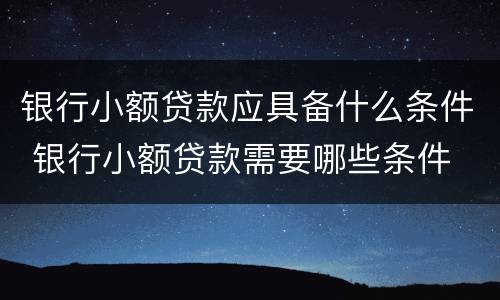 银行小额贷款应具备什么条件 银行小额贷款需要哪些条件