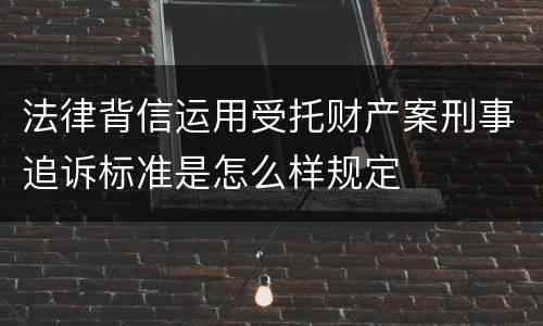法律背信运用受托财产案刑事追诉标准是怎么样规定