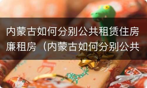 内蒙古如何分别公共租赁住房廉租房（内蒙古如何分别公共租赁住房廉租房和住宅）