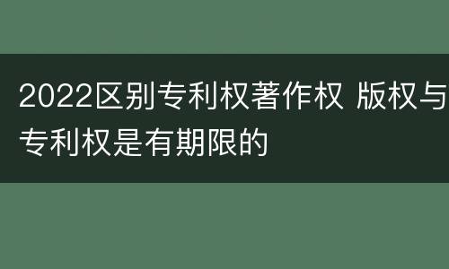 2022区别专利权著作权 版权与专利权是有期限的