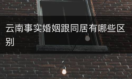云南事实婚姻跟同居有哪些区别