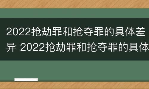 2022抢劫罪和抢夺罪的具体差异 2022抢劫罪和抢夺罪的具体差异有哪些