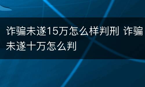 诈骗未遂15万怎么样判刑 诈骗未遂十万怎么判