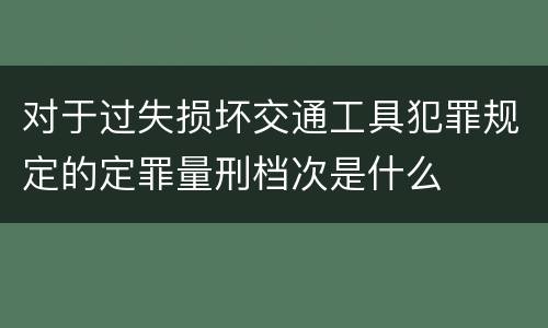对于过失损坏交通工具犯罪规定的定罪量刑档次是什么