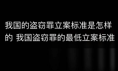 我国的盗窃罪立案标准是怎样的 我国盗窃罪的最低立案标准