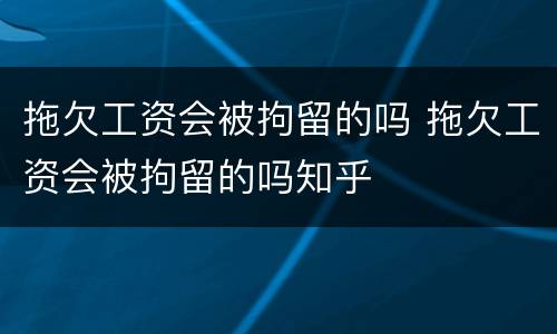 拖欠工资会被拘留的吗 拖欠工资会被拘留的吗知乎