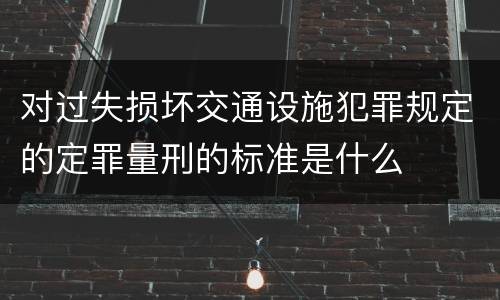 对过失损坏交通设施犯罪规定的定罪量刑的标准是什么