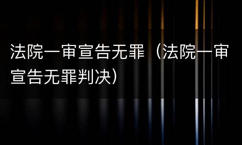 法院一审宣告无罪（法院一审宣告无罪判决）