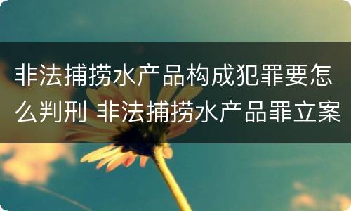 非法捕捞水产品构成犯罪要怎么判刑 非法捕捞水产品罪立案会判刑吗