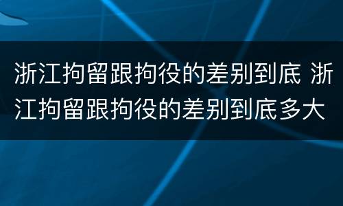 浙江拘留跟拘役的差别到底 浙江拘留跟拘役的差别到底多大