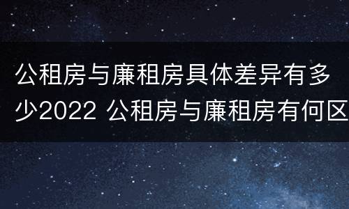 公租房与廉租房具体差异有多少2022 公租房与廉租房有何区别